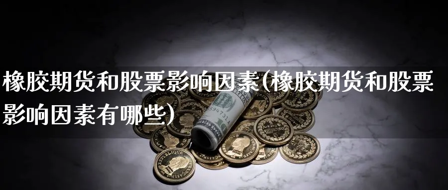 橡胶期货和股票影响因素(橡胶期货和股票影响因素有哪些)_https://www.ccsxhkc.com_商业模式_第1张