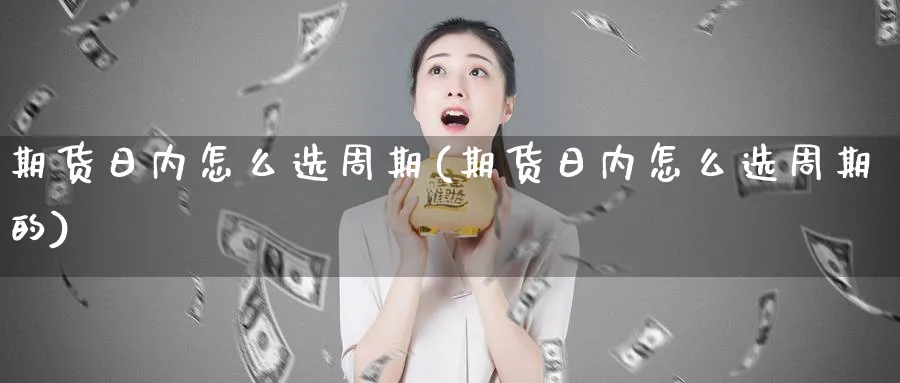 期货日内怎么选周期(期货日内怎么选周期的)_https://www.ccsxhkc.com_基金投资_第1张