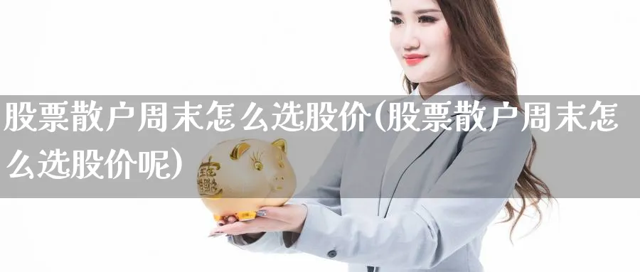 股票散户周末怎么选股价(股票散户周末怎么选股价呢)_https://www.ccsxhkc.com_贸易顺差_第1张