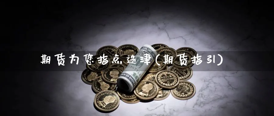 期货为您指点迷津(期货指引)_https://www.ccsxhkc.com_财经资讯_第1张