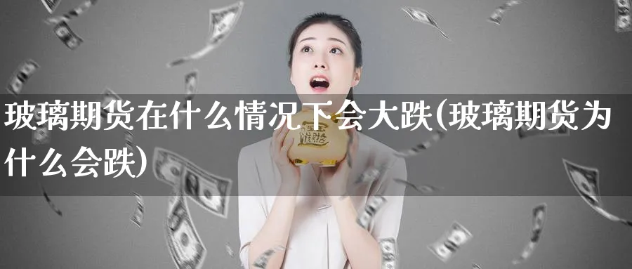 玻璃期货在什么情况下会大跌(玻璃期货为什么会跌)_https://www.ccsxhkc.com_金融监管_第1张