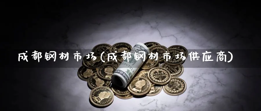 成都钢材市场(成都钢材市场供应商)_https://www.ccsxhkc.com_财经资讯_第1张